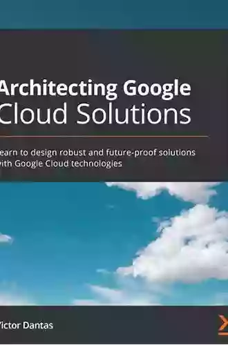 Architecting Google Cloud Solutions: Learn To Design Robust And Future Proof Solutions With Google Cloud Technologies