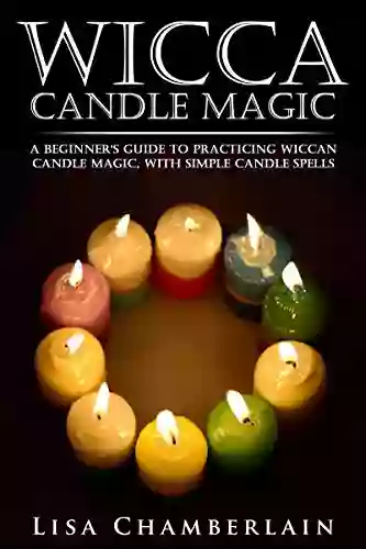 Wicca Candle Magic: A Beginner s Guide to Practicing Wiccan Candle Magic with Simple Candle Spells (Wicca for Beginners Series)