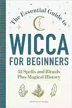 The Essential Guide To Wicca For Beginners: 52 Spells And Rituals Plus Magical History