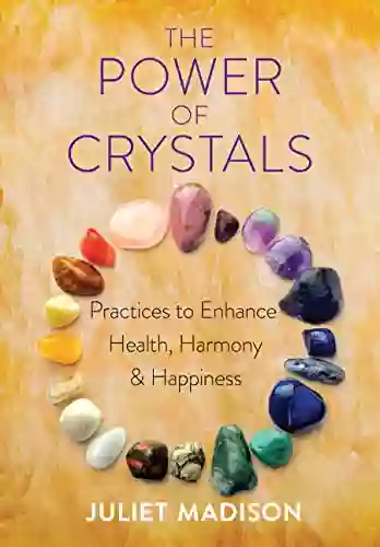 The Power Of Crystals: Practices To Enhance Health Harmony And Happiness