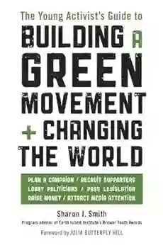 The Young Activist s Guide to Building a Green Movement and Changing the World: Plan a Campaign Recruit Supporters Lobby Politicians Pass Legislation Raise Money Attract Media Attention