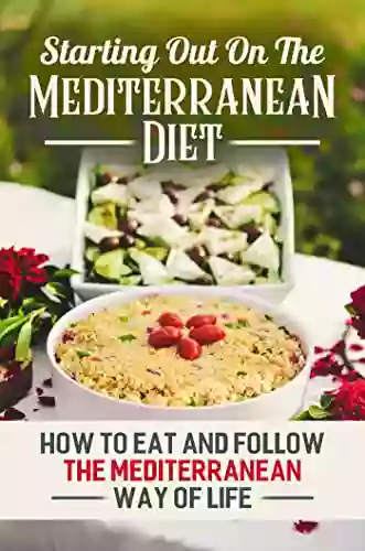 Starting Out On The Mediterranean Diet: How To Eat And Follow The Mediterranean Way Of Life