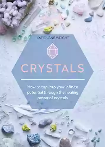 Crystals: How To Tap Into Your Infinite Potential Through The Healing Power Of Crystals