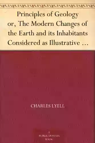 Principles Of Geology Or The Modern Changes Of The Earth And Its Inhabitants Considered As Illustrative Of Geology