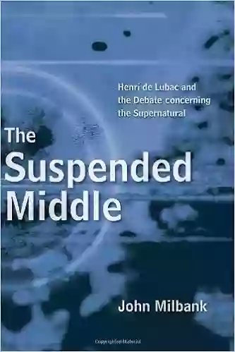 The Suspended Middle: Henri De Lubac And The Debate Concerning The Supernatural