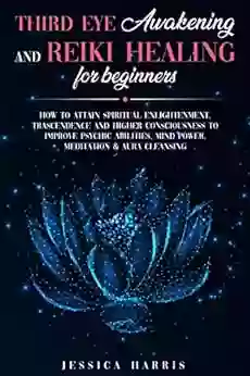 Third Eye Awakening And Reiki Healing For Beginners: How To Attain Spiritual Enlightenment Trascendence And Higher Consciousness To Improve Psychic Abilities Mind Power Meditation Aura Cleansing