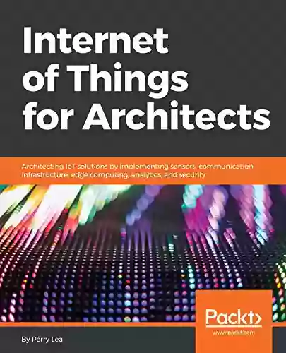 Internet Of Things For Architects: Architecting IoT Solutions By Implementing Sensors Communication Infrastructure Edge Computing Analytics And Security