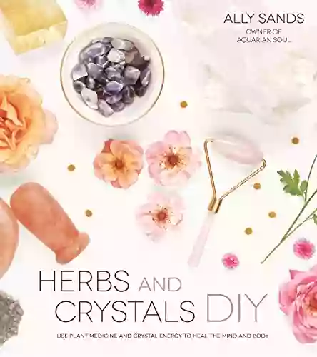 Herbs And Crystals DIY: Use Plant Medicine And Crystal Energy To Heal The Mind And Body