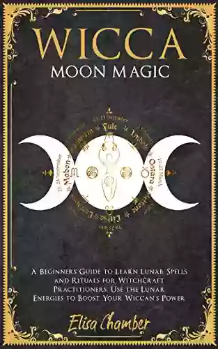 Wicca Moon Magic: A Beginners Guide To Learn Lunar Spells And Rituals For Witchcraft Practitioners Use Moon Energies To Boost Your Wiccan S Power And Knowledge