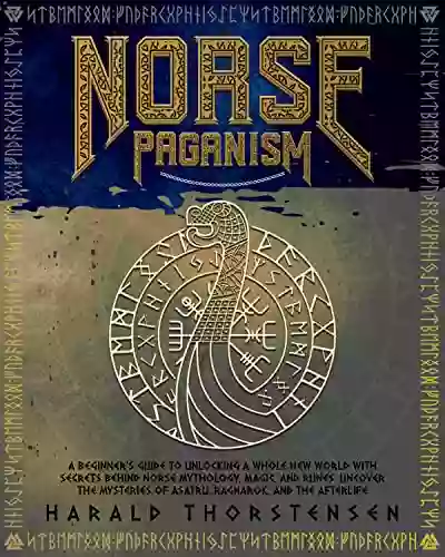 Norse Paganism: A Beginner s Guide to Unlocking a Whole New World with Secrets Behind Norse Mythology Magic and Runes Uncover the Mysteries of Asatru Ragnarok and the Afterlife