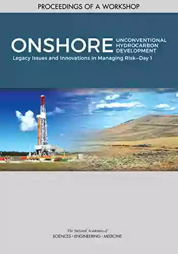 Onshore Unconventional Hydrocarbon Development: Legacy Issues And Innovations In Managing Risk Day 1: Proceedings Of A Workshop