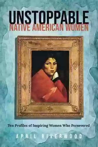 Unstoppable Native American Women: Ten Profiles Of Inspiring Women Who Persevered