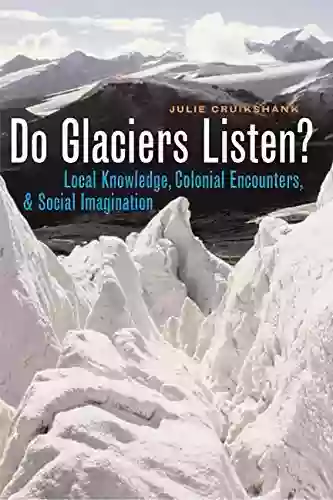 Do Glaciers Listen?: Local Knowledge Colonial Encounters And Social Imagination (Brenda And David McLean Canadian Studies)