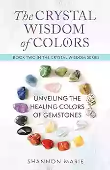 The Crystal Wisdom Of Colors: Unveiling The Healing Colors Of Gemstones (The Crystal Wisdom 2)