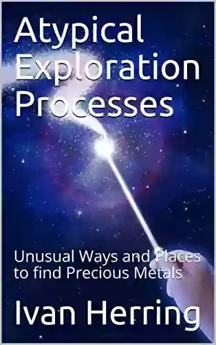 Atypical Exploration Processes: Unusual Ways And Places To Find Precious Metals (Riches Beneath Your Feet 1)