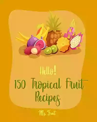 Hello 150 Tropical Fruit Recipes: Best Tropical Fruit Cookbook Ever For Beginners Caribbean Cuisine Cookbook Tropical Cocktail Recipes Cucumber Salad Frozen Fruit Smoothie Recipe 1