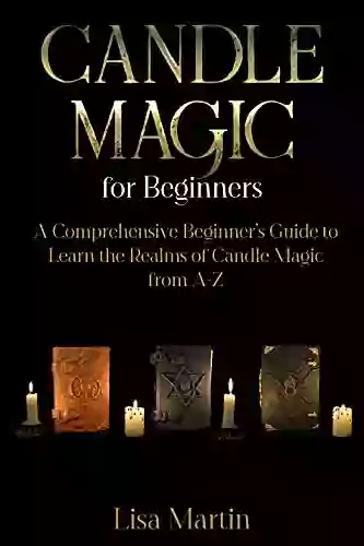 Candle Magic For Beginners: A Comprehensive Beginner S Guide To Learn The Realms Of Candle Magic From A Z