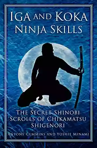 Iga And Koka Ninja Skills: The Secret Shinobi Scrolls Of Chikamatsu Shigenori