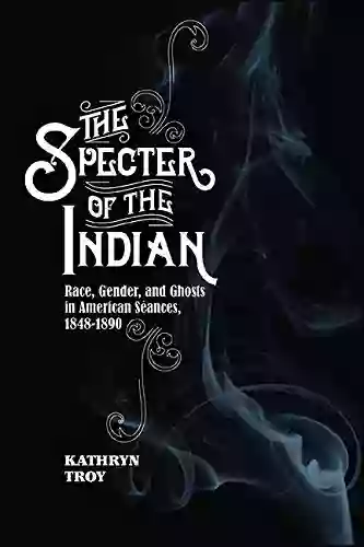 The Specter Of The Indian: Race Gender And Ghosts In American Seances 1848 1890