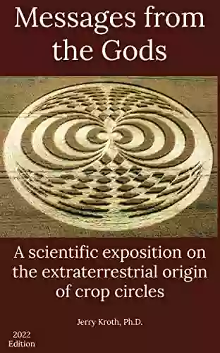 Messages From The Gods: A Scientific Exposition On The Extraterrestrial Origin Of Crop Circles