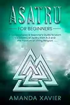 Asatru for Beginners: A Comprehensive Beginner s Guide to Learn the Realms of Asatru from A Z and the Practice of Viking Religion