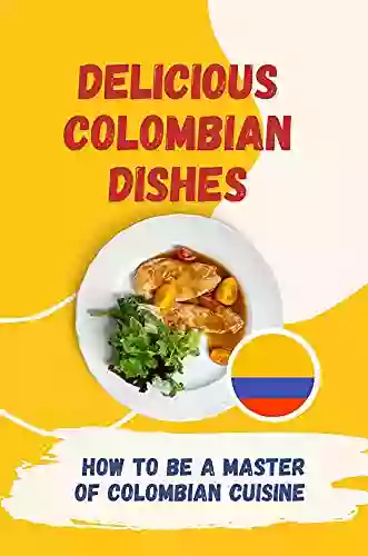 Delicious Colombian Dishes: How To Be A Master Of Colombian Cuisine: How To Learn Colombian Cuisine