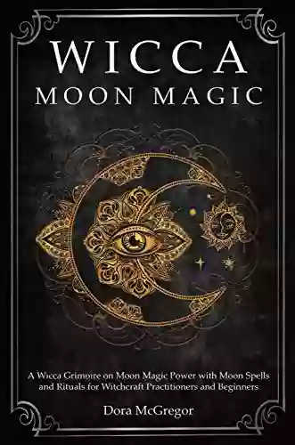 Wicca Moon Magic: A Wicca Grimoire On Moon Magic Power With Moon Spells And Rituals For Witchcraft Practitioners And Beginners