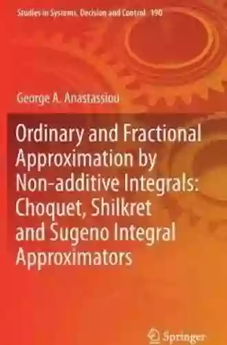 Ordinary And Fractional Approximation By Non Additive Integrals: Choquet Shilkret And Sugeno Integral Approximators (Studies In Systems Decision And Control 190)