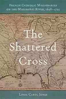 The Shattered Cross: French Catholic Missionaries On The Mississippi River 1698 1725