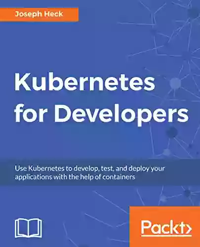 Kubernetes For Developers: Use Kubernetes To Develop Test And Deploy Your Applications With The Help Of Containers