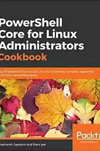 PowerShell Core For Linux Administrators Cookbook: Use PowerShell Core 6 X On Linux To Automate Complex Repetitive And Time Consuming Tasks