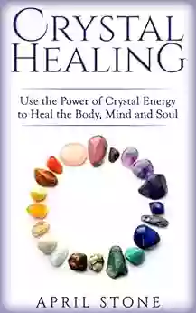 Crystal Healing: Use The Power Of Crystal Energy To Heal The Body Mind And Soul (April Stone Spirituality 4)