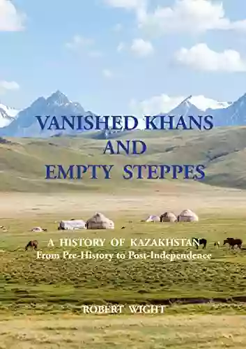 VANISHED KHANS AND EMPTY STEPPES A HISTORY OF KAZAKHSTAN: From Pre History To Post Independence