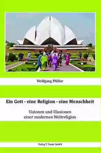 Ein Gott Eine Religion Eine Menschheit: Visionen Und Illusionen Einer Modernen Weltreligion