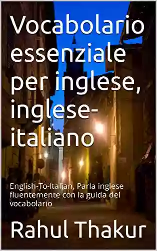 Vocabolario Essenziale Per Inglese Inglese Italiano: English To Italian Parla Inglese Fluentemente Con La Guida Del Vocabolario