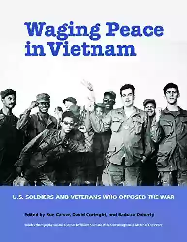 Waging Peace In Vietnam: US Soldiers And Veterans Who Opposed The War