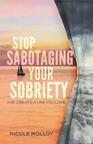 STOP SABOTAGING YOUR SOBRIETY: And Create A Life You Love