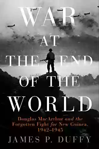 War At The End Of The World: Douglas MacArthur And The Forgotten Fight For New Guinea 1942 1945