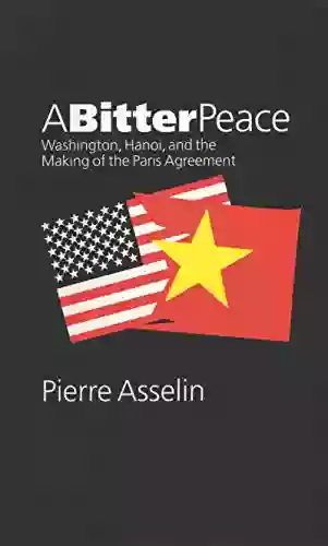 A Bitter Peace: Washington Hanoi And The Making Of The Paris Agreement (New Cold War History)