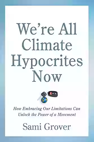 We Re All Climate Hypocrites Now: How Embracing Our Limitations Can Unlock The Power Of A Movement