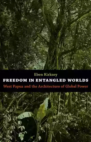 Freedom In Entangled Worlds: West Papua And The Architecture Of Global Power