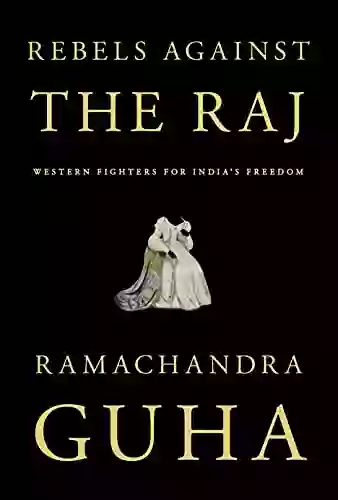 Rebels Against The Raj: Western Fighters For India S Freedom