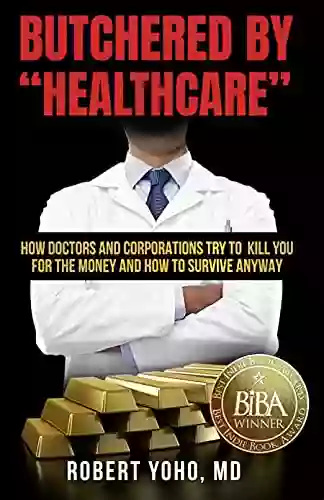 Butchered By Healthcare : What To Do About Doctors Big Pharma And Corrupt Government Ruining Your Health And Medical Care