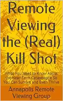 Remote Viewing The (Real) Kill Shot: What You Need To Know About The Near Term Catastrophe So You Can Survive And Even Thrive