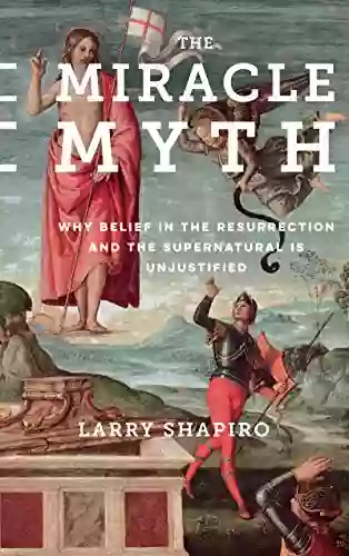 The Miracle Myth: Why Belief In The Resurrection And The Supernatural Is Unjustified