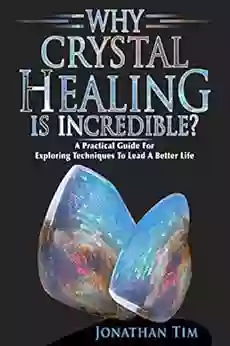 Crystals: Why Crystal Healing Is Incredible? A Practical Guide With Easy To Follow Steps About How Crystal Stones Can Make Your Life Better: Crystals Energy Healing Crystal Guide Healing Self