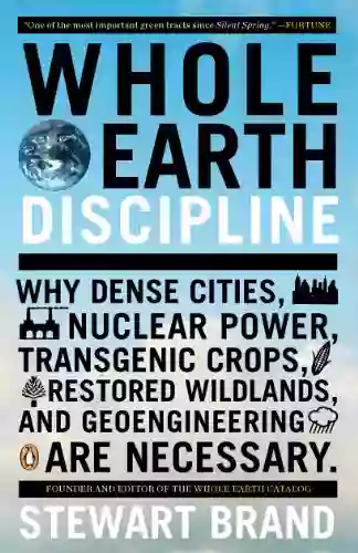 Whole Earth Discipline: Why Dense Cities Nuclear Power Transgenic Crops Restored Wildlands And Geoengineering Are Necessary: Why Dense Cities Nuclear And Geoeng Ineering Are Necessary