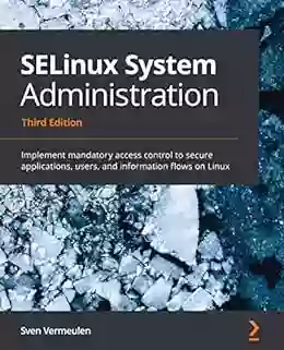 SELinux System Administration: Implement Mandatory Access Control To Secure Applications Users And Information Flows On Linux 3rd Edition