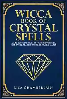 Wicca Of Crystal Spells: A Of Shadows For Wiccans Witches And Other Practitioners Of Crystal Magic (Wicca Spell Series)