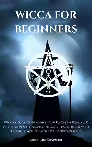 WICCA FOR BEGINNERS: Wiccan Of Shadows How To Cast A Healing And Protection Spell Against Negative Energies How To Use The Power Of Faith To Change Your Life